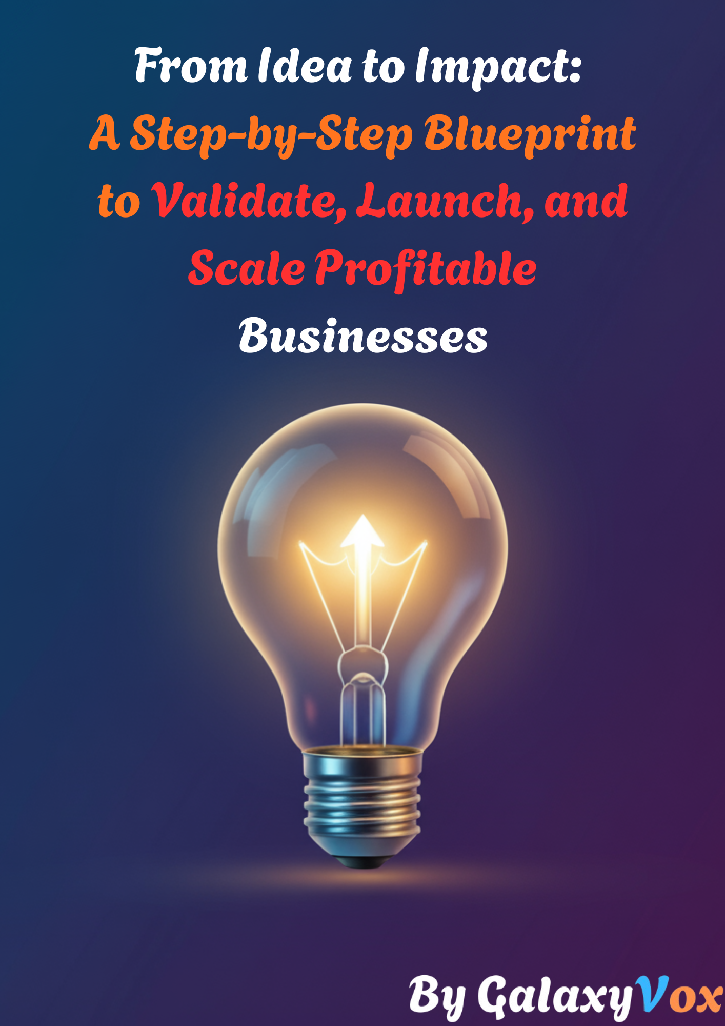 From Idea to Impact A Step-by-Step Blueprint to Validate, Launch, and Scale Profitable Businesses